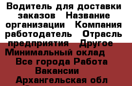 Водитель для доставки заказов › Название организации ­ Компания-работодатель › Отрасль предприятия ­ Другое › Минимальный оклад ­ 1 - Все города Работа » Вакансии   . Архангельская обл.,Северодвинск г.